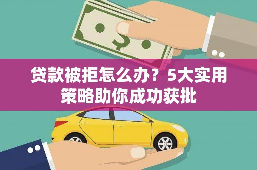 夹江贷款被拒怎么办？5大实用策略助你成功获批