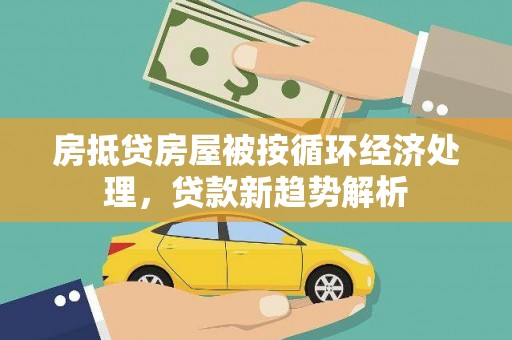 洪洞房抵贷房屋被按循环经济处理，贷款新趋势解析