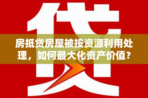 中宁房抵贷房屋被按资源利用处理，如何最大化资产价值？
