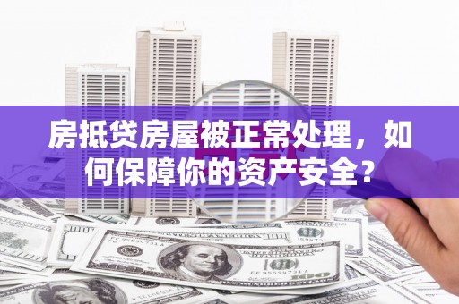 永州房抵贷房屋被正常处理，如何保障你的资产安全？