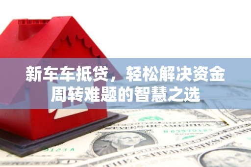 永州新车车抵贷，轻松解决资金周转难题的智慧之选