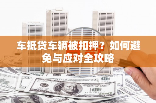 永州车抵贷车辆被扣押？如何避免与应对全攻略