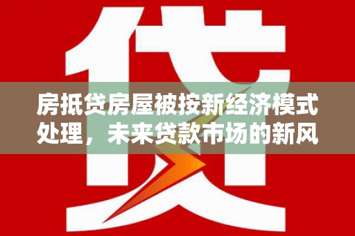 古蔺房抵贷房屋被按新经济模式处理，未来贷款市场的新风向