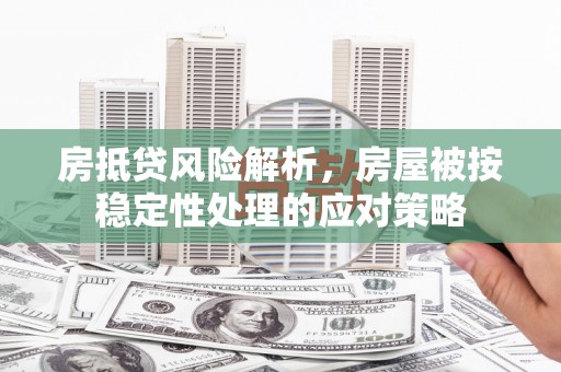 昭平房抵贷风险解析，房屋被按稳定性处理的应对策略
