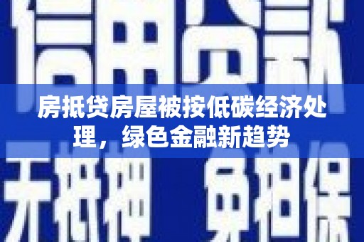 二仑房抵贷房屋被按低碳经济处理，绿色金融新趋势