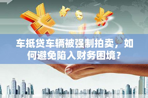 克什克腾旗车抵贷车辆被强制拍卖，如何避免陷入财务困境？