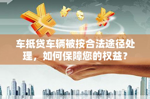 哈密车抵贷车辆被按合法途径处理，如何保障您的权益？