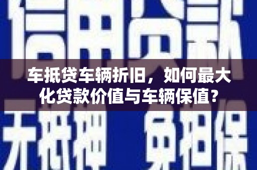 连云车抵贷车辆折旧，如何最大化贷款价值与车辆保值？