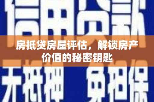 天津房抵贷房屋评估，解锁房产价值的秘密钥匙