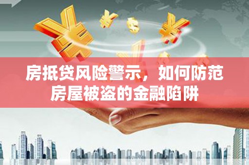连云房抵贷风险警示，如何防范房屋被盗的金融陷阱