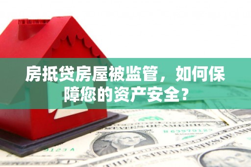 天津房抵贷房屋被监管，如何保障您的资产安全？