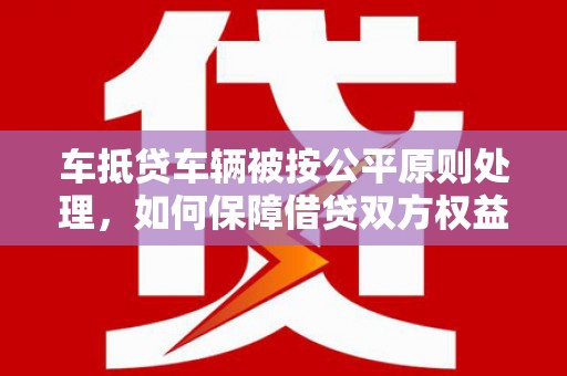 广宁车抵贷车辆被按公平原则处理，如何保障借贷双方权益？