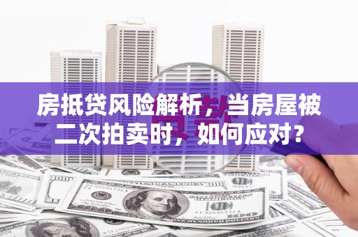 尖石房抵贷风险解析，当房屋被二次拍卖时，如何应对？