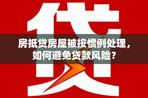 青神房抵贷房屋被按惯例处理，如何避免贷款风险？