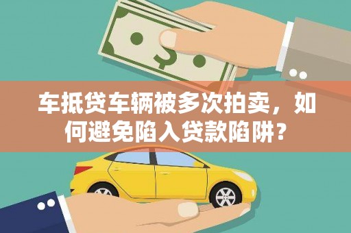 青神车抵贷车辆被多次拍卖，如何避免陷入贷款陷阱？