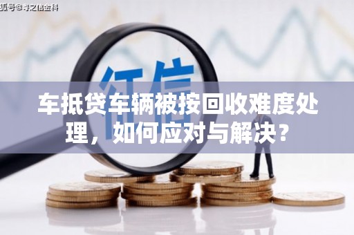 青神车抵贷车辆被按回收难度处理，如何应对与解决？
