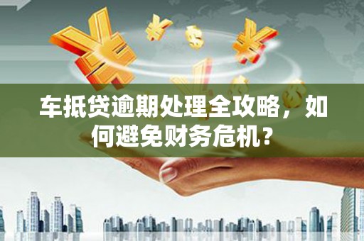 荣昌车抵贷逾期处理全攻略，如何避免财务危机？