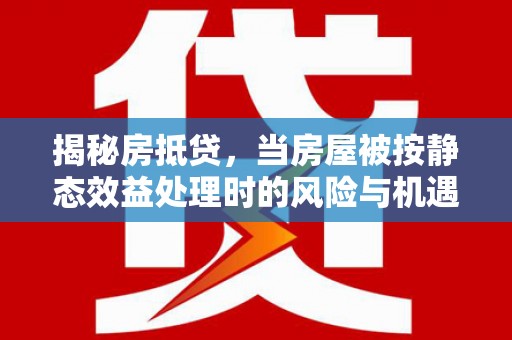 抚远揭秘房抵贷，当房屋被按静态效益处理时的风险与机遇
