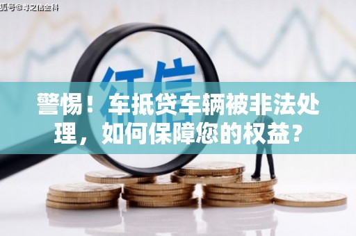 永和警惕！车抵贷车辆被非法处理，如何保障您的权益？