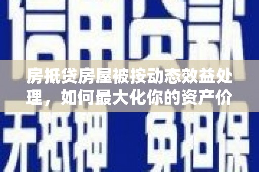 安义房抵贷房屋被按动态效益处理，如何最大化你的资产价值？