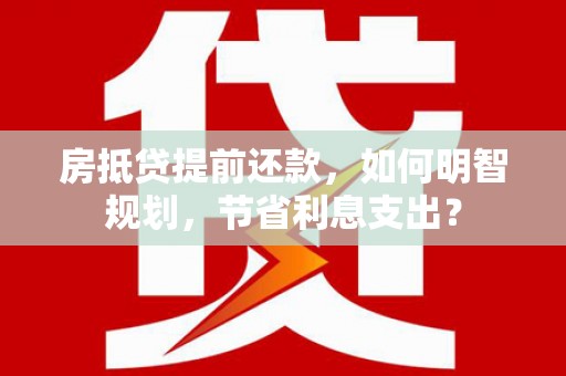 永和房抵贷提前还款，如何明智规划，节省利息支出？