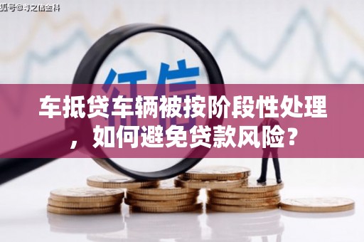 安义车抵贷车辆被按阶段性处理，如何避免贷款风险？
