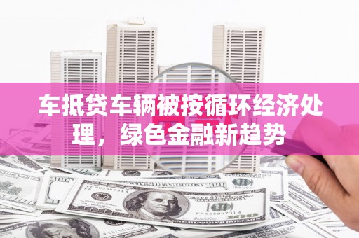 郓城车抵贷车辆被按循环经济处理，绿色金融新趋势