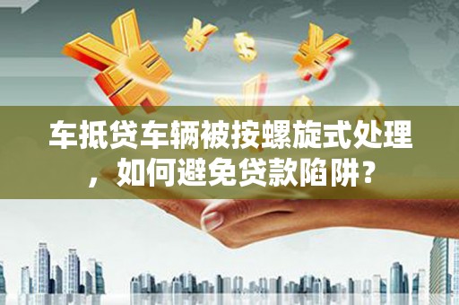 郓城车抵贷车辆被按螺旋式处理，如何避免贷款陷阱？