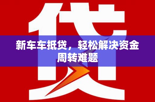 安义新车车抵贷，轻松解决资金周转难题