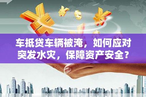 盐埕车抵贷车辆被淹，如何应对突发水灾，保障资产安全？