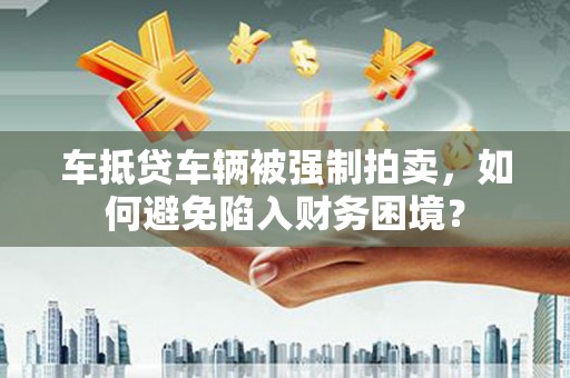 宜黄车抵贷车辆被强制拍卖，如何避免陷入财务困境？