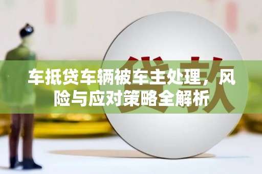 瑞安车抵贷车辆被车主处理，风险与应对策略全解析
