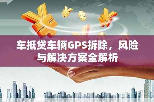 盐埕车抵贷车辆GPS拆除，风险与解决方案全解析