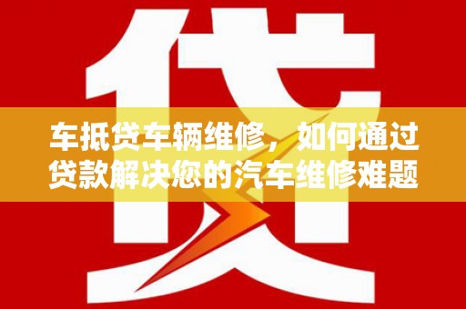 宜黄车抵贷车辆维修，如何通过贷款解决您的汽车维修难题？