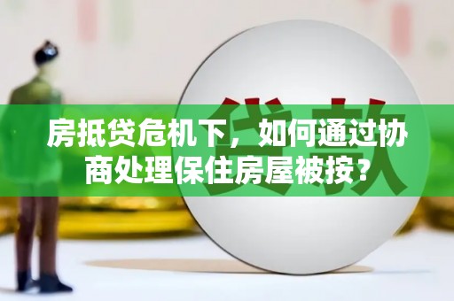 青神房抵贷危机下，如何通过协商处理保住房屋被按？
