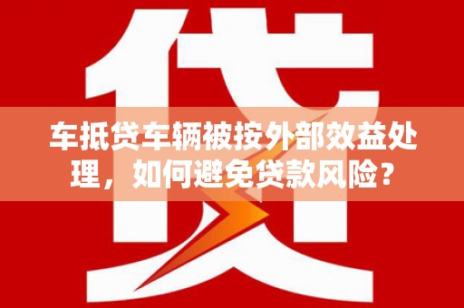 大城车抵贷车辆被按外部效益处理，如何避免贷款风险？