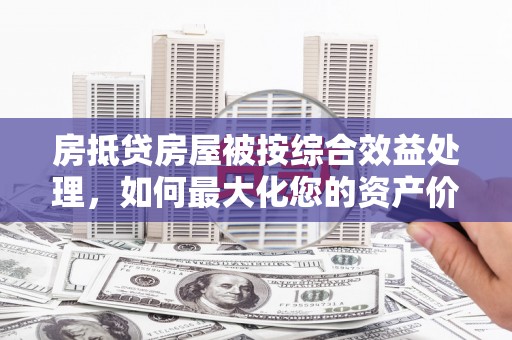 江达房抵贷房屋被按综合效益处理，如何最大化您的资产价值？