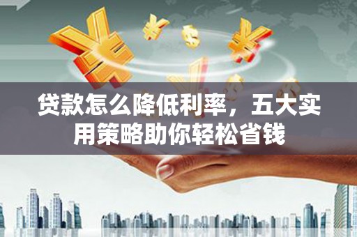 莫旗贷款怎么降低利率，五大实用策略助你轻松省钱