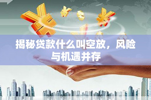 肃北揭秘贷款什么叫空放，风险与机遇并存