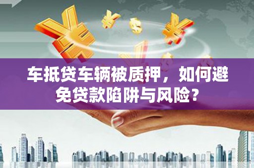 大城车抵贷车辆被质押，如何避免贷款陷阱与风险？