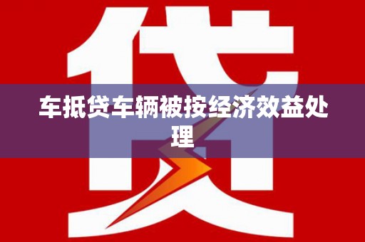 大城车抵贷车辆被按经济效益处理