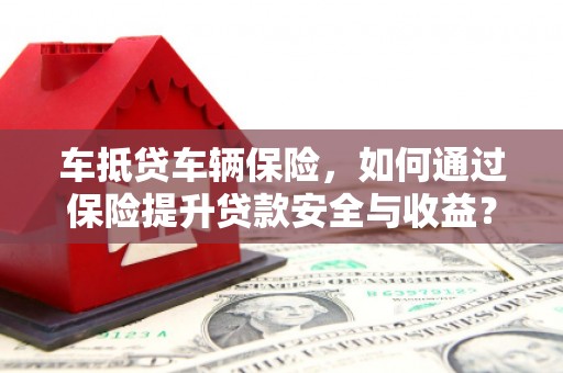 永和车抵贷车辆保险，如何通过保险提升贷款安全与收益？