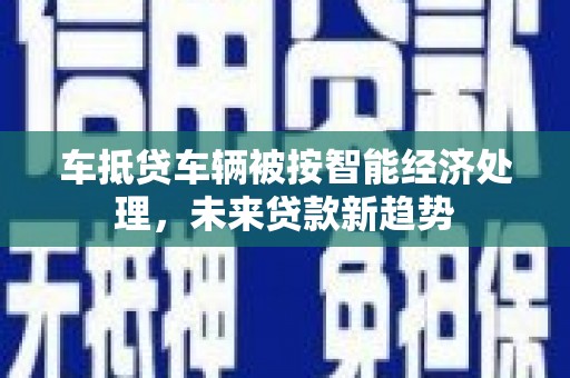 南区车抵贷车辆被按智能经济处理，未来贷款新趋势