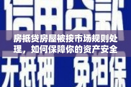 南区房抵贷房屋被按市场规则处理，如何保障你的资产安全？