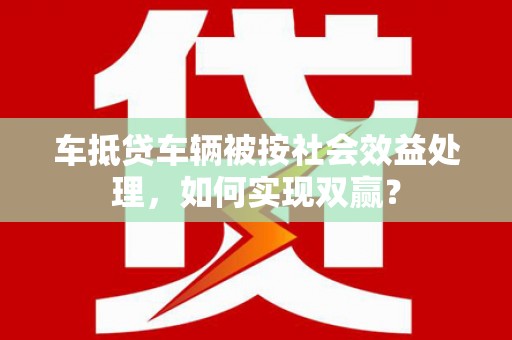 治多车抵贷车辆被按社会效益处理，如何实现双赢？
