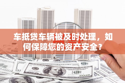 治多车抵贷车辆被及时处理，如何保障您的资产安全？