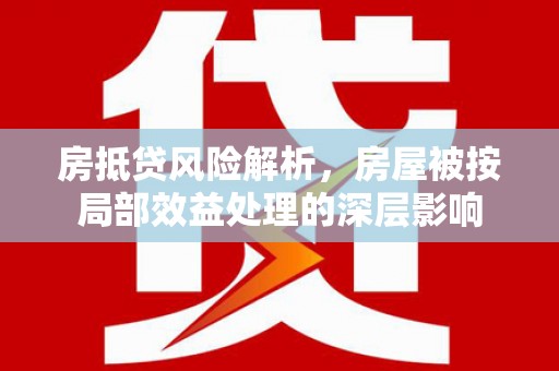 南区房抵贷风险解析，房屋被按局部效益处理的深层影响