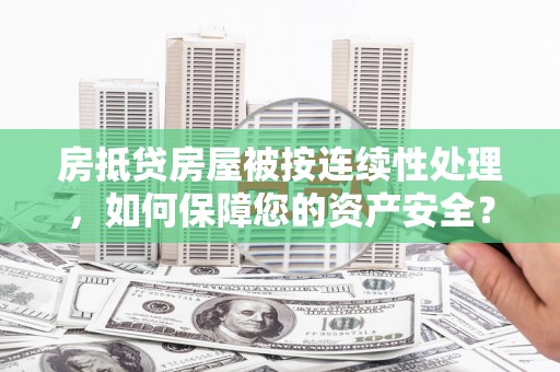 南区房抵贷房屋被按连续性处理，如何保障您的资产安全？