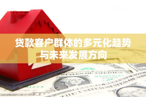 太和贷款客户群体的多元化趋势与未来发展方向