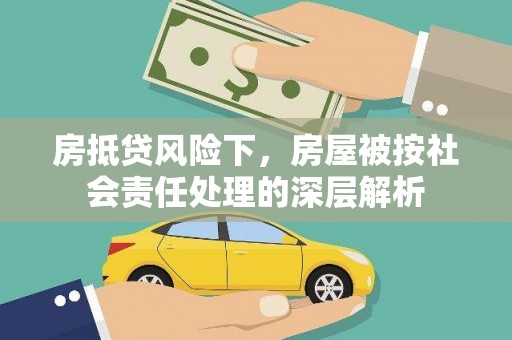 罗城房抵贷风险下，房屋被按社会责任处理的深层解析